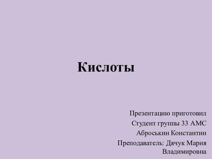 КислотыПрезентацию приготовилСтудент группы 33 АМС Аброськин КонстантинПреподаватель: Дячук Мария Владимировна