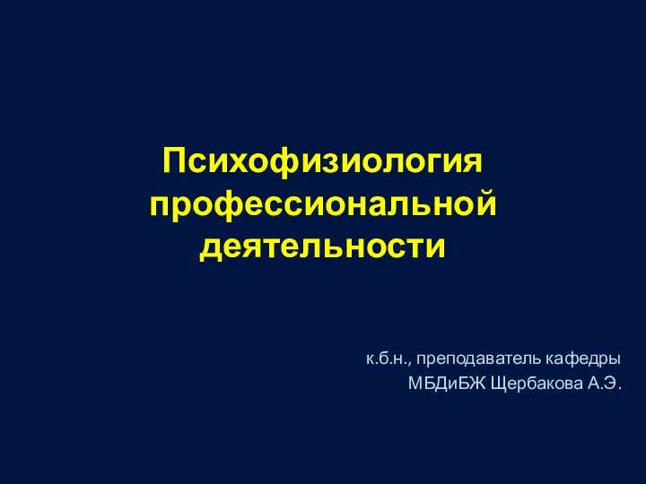 Психофизиология профессиональной деятельностик.б.н., преподаватель кафедры МБДиБЖ Щербакова А.Э.