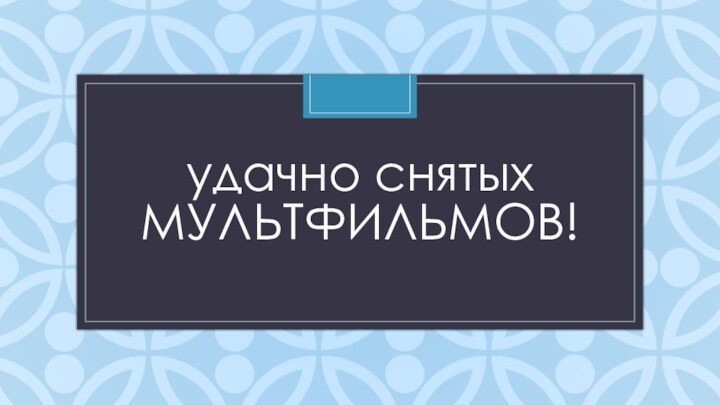 удачно снятых МУЛЬТФИЛЬМОВ!