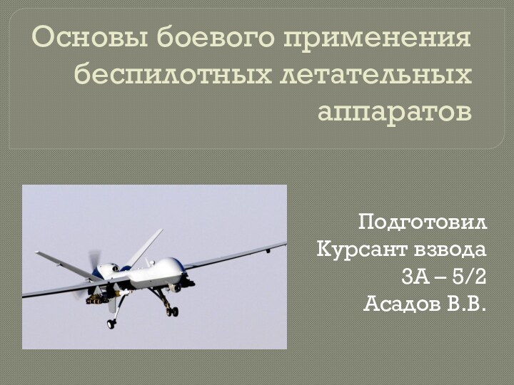 Основы боевого применения беспилотных летательных аппаратов Подготовил Курсант взвода 3А – 5/2Асадов В.В.