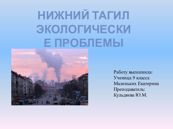 НИЖНИЙ ТАГИЛ ЭКОЛОГИЧЕСКИЕ ПРОБЛЕМЫРаботу выполнила:Ученица 9 классаМаленьких ЕкатеринаПреподаватель:Кульдяева Ю.М.