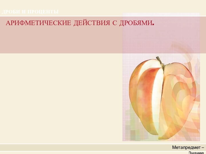 Метапредмет – ЗнаниеАРИФМЕТИЧЕСКИЕ ДЕЙСТВИЯ С ДРОБЯМИ.ДРОБИ И ПРОЦЕНТЫ