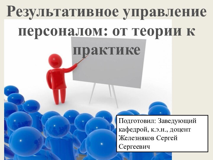 Результативное управление персоналом: от теории к практикеПодготовил: Заведующий кафедрой, к.э.н., доцентЖелезняков Сергей Сергеевич