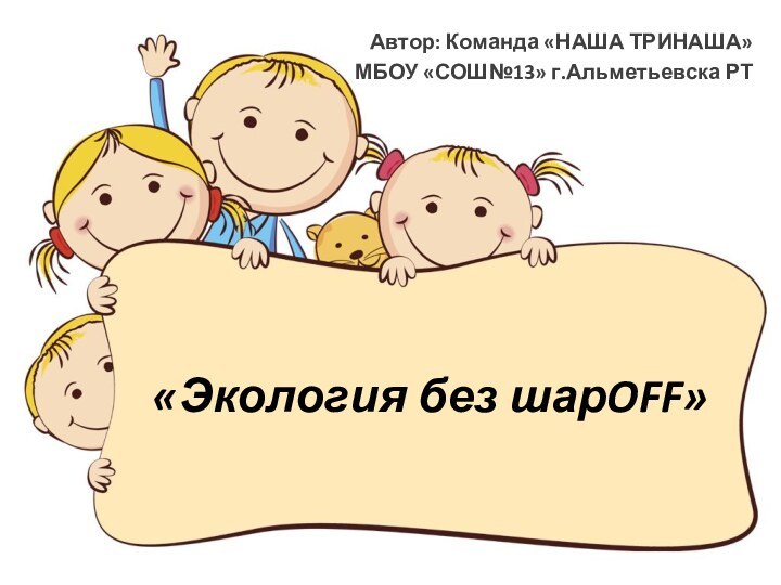 «Экология без шарOFF»Автор: Команда «НАША ТРИНАША»МБОУ «СОШ№13» г.Альметьевска РТ