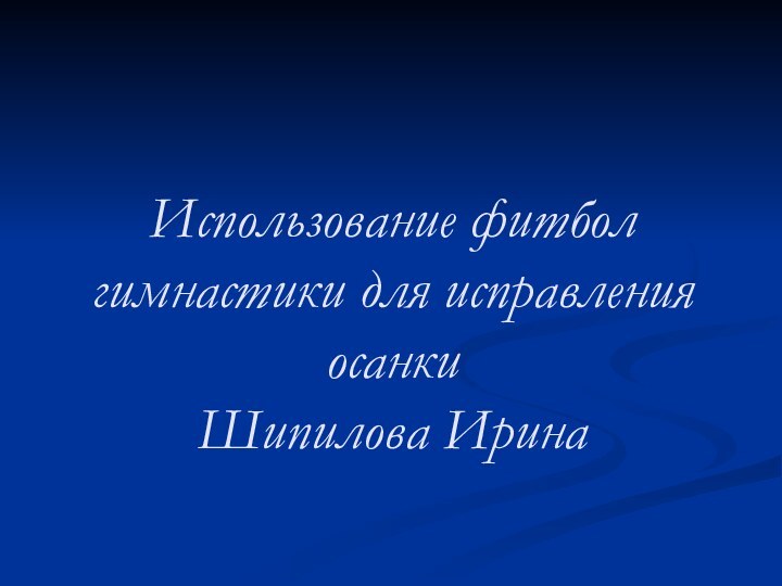 Использование фитбол гимнастики для исправления осанки Шипилова Ирина