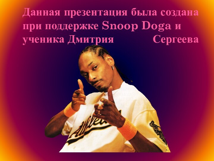 Данная презентация была создана при поддержке Snoop Doga и ученика Дмитрия      Сергеева