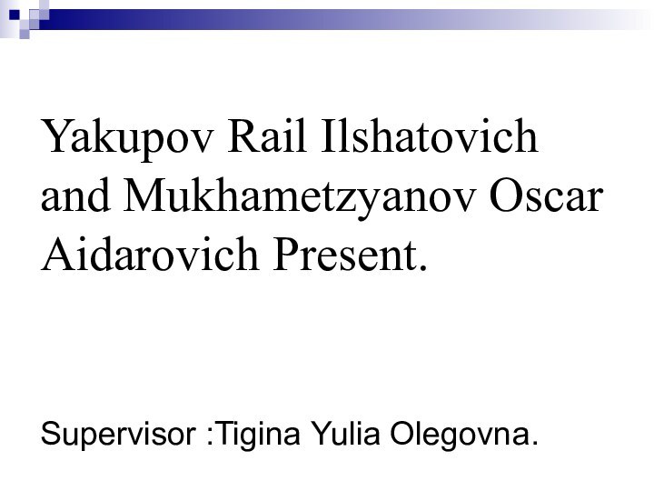 Yakupov Rail Ilshatovich and Mukhametzyanov Oscar Aidarovich Present. Supervisor :Tigina Yulia Olegovna.