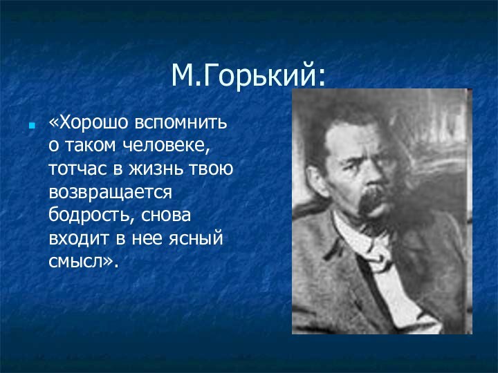 М.Горький:«Хорошо вспомнить о таком человеке, тотчас в жизнь твою возвращается бодрость, снова