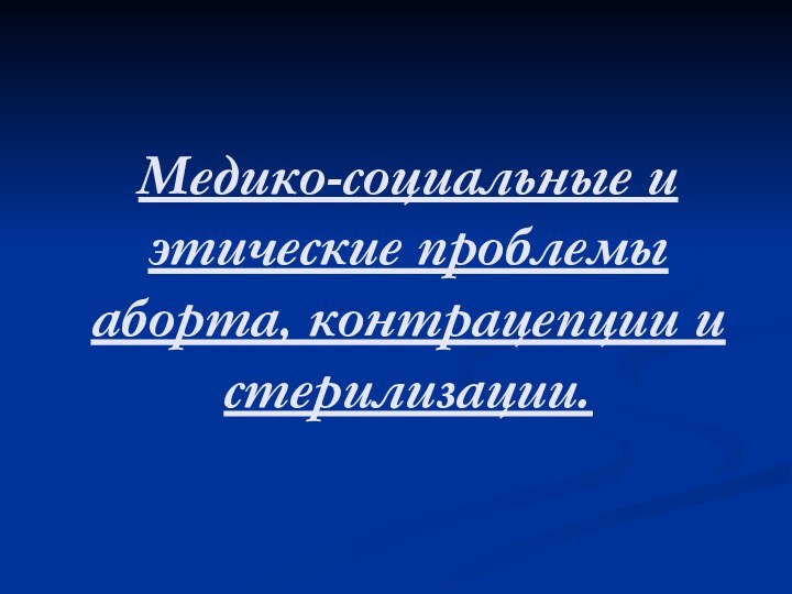 Медико-социальные и этические проблемы аборта, контрацепции и стерилизации.