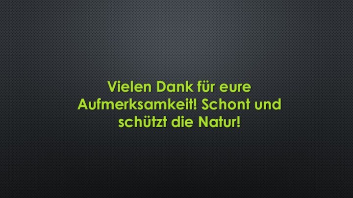 Vielen Dank für eure Aufmerksamkeit! Schont und schützt die Natur!