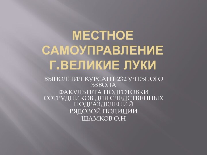 МЕСТНОЕ САМОУПРАВЛЕНИЕ Г.ВЕЛИКИЕ ЛУКИВЫПОЛНИЛ КУРСАНТ 232 УЧЕБНОГО ВЗВОДАФАКУЛЬТЕТА ПОДГОТОВКИ СОТРУДНИКОВ ДЛЯ СЛЕДСТВЕННЫХ ПОДРАЗДЕЛЕНИЙРЯДОВОЙ ПОЛИЦИИШАМКОВ О.Н