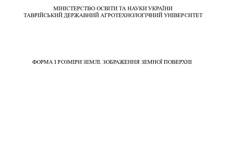 МІНІСТЕРСТВО ОСВІТИ ТА НАУКИ УКРАЇНИТАВРІЙСЬКИЙ ДЕРЖАВНИЙ АГРОТЕХНОЛОГІЧНИЙ УНІВЕРСИТЕТФОРМА І РОЗМІРИ ЗЕМЛІ. ЗОБРАЖЕННЯ ЗЕМНОЇ ПОВЕРХНІ