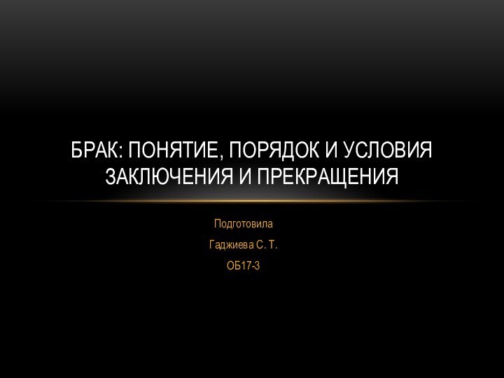 Подготовила Гаджиева С. Т.ОБ17-3БРАК: ПОНЯТИЕ, ПОРЯДОК И УСЛОВИЯ ЗАКЛЮЧЕНИЯ И ПРЕКРАЩЕНИЯ