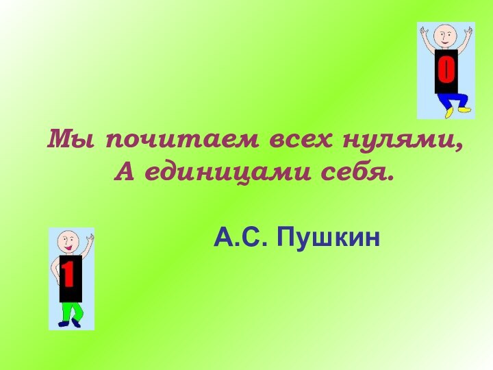 Мы почитаем всех нулями,   А единицами себя. 					 					А.С. Пушкин