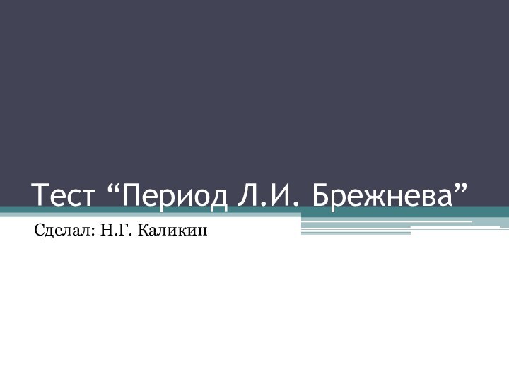 Тест “Период Л.И. Брежнева”Сделал: Н.Г. Каликин