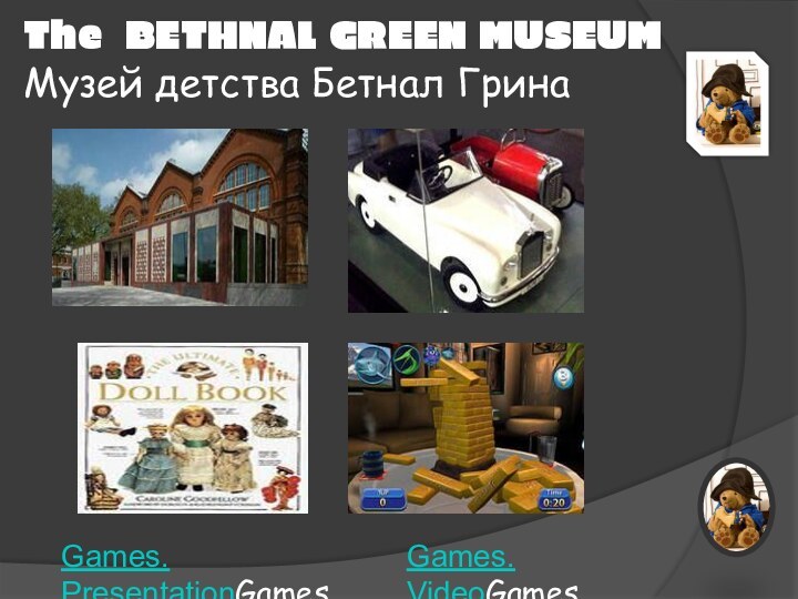 The BETHNAL GREEN MUSEUMМузей детства Бетнал ГринаGames. PresentationGames. Presentation.Games. VideoGames. Video.