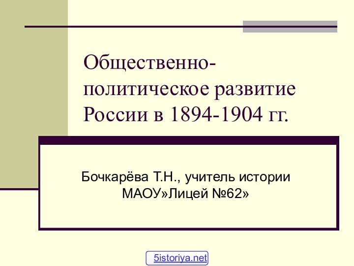 Общественно-политическое развитие России в 1894-1904 гг.Бочкарёва Т.Н., учитель истории МАОУ»Лицей №62»5istoriya.net