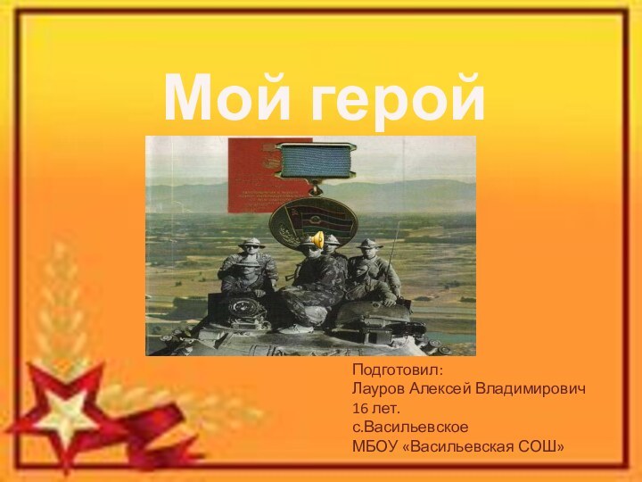 Мой геройПодготовил: Лауров Алексей Владимирович 16 лет. с.ВасильевскоеМБОУ «Васильевская СОШ»