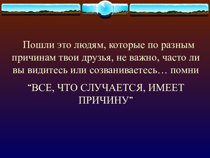    Пошли это людям, которые по разным причинам твои друзья, не важно,