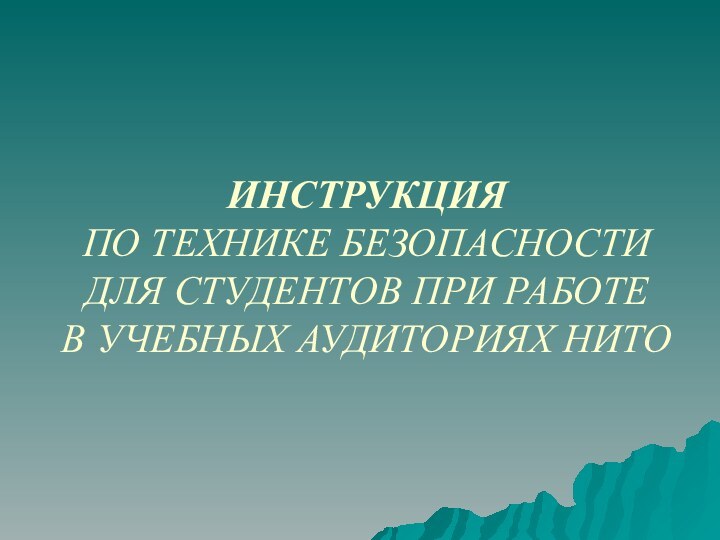 ИНСТРУКЦИЯ ПО ТЕХНИКЕ БЕЗОПАСНОСТИ  ДЛЯ СТУДЕНТОВ ПРИ РАБОТЕ В УЧЕБНЫХ АУДИТОРИЯХ НИТО