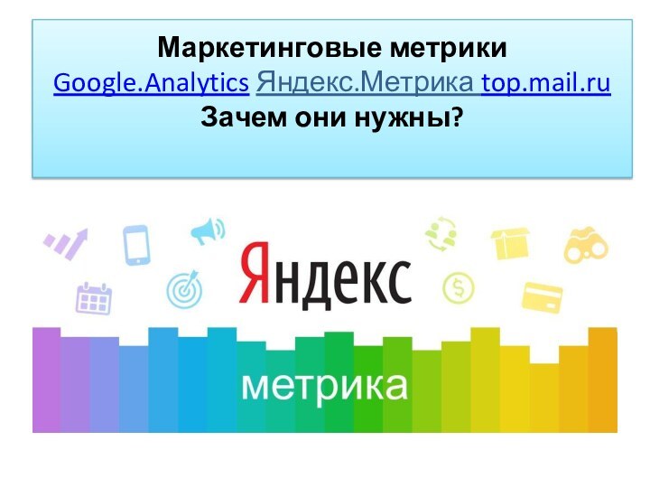 Маркетинговые метрики Google.Analytics Яндекс.Метрика top.mail.ru Зачем они нужны?