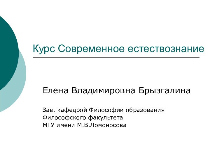 Курс Современное естествознаниеЕлена Владимировна БрызгалинаЗав. кафедрой Философии образованияФилософского факультета МГУ имени М.В.Ломоносова