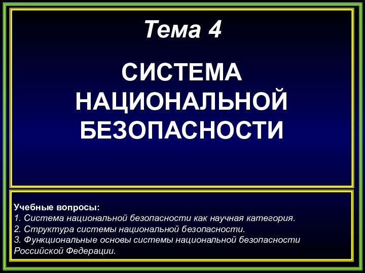 Тема 4СИСТЕМА НАЦИОНАЛЬНОЙ БЕЗОПАСНОСТИУчебные вопросы:1. Система национальной безопасности как научная категория. 2.