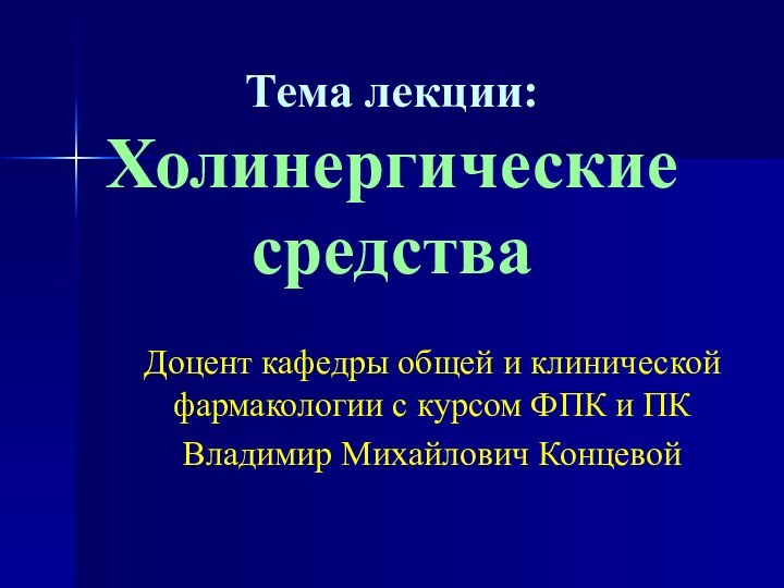 Тема лекции: Холинергические средстваДоцент кафедры общей и клинической фармакологии с курсом ФПК и ПКВладимир Михайлович Концевой