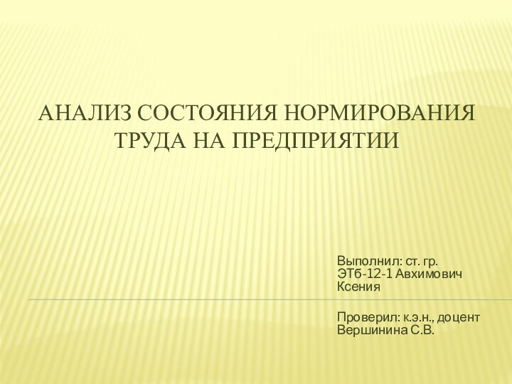 АНАЛИЗ СОСТОЯНИЯ НОРМИРОВАНИЯ ТРУДА НА ПРЕДПРИЯТИИВыполнил: ст. гр. ЭТб-12-1 Авхимович Ксения	Проверил: к.э.н., доцент Вершинина С.В.