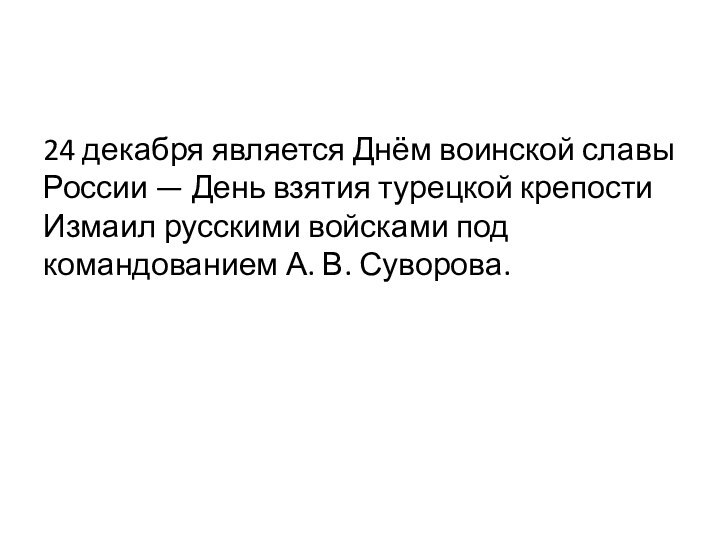 24 декабря является Днём воинской славы России — День взятия турецкой крепости Измаил русскими войсками под командованием А. В. Суворова.