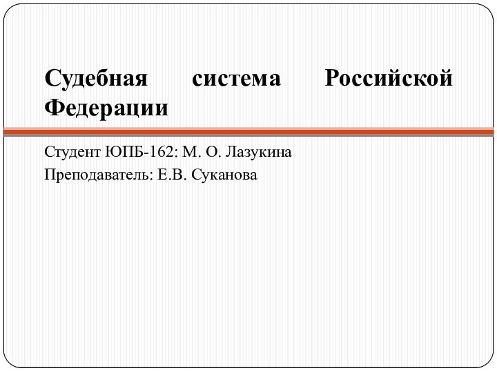 Судебная система Российской ФедерацииСтудент ЮПБ-162: М. О. ЛазукинаПреподаватель: Е.В. Суканова