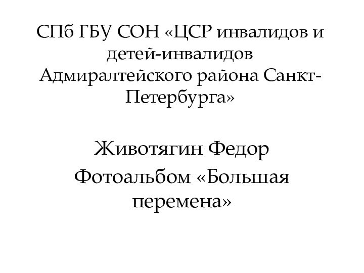 СПб ГБУ СОН «ЦСР инвалидов и детей-инвалидов Адмиралтейского района Санкт-Петербурга»Животягин ФедорФотоальбом «Большая перемена»