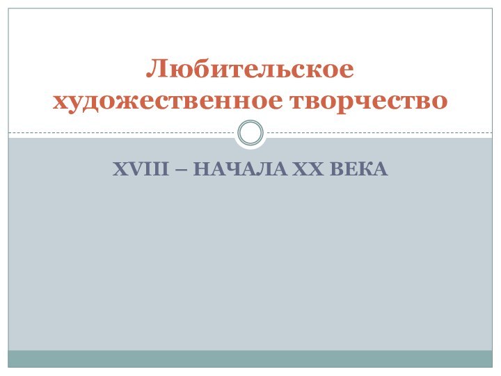 XVIII – НАЧАЛА XX ВЕКА Любительское художественное творчество