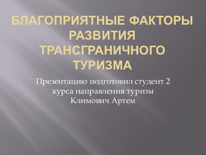 БЛАГОПРИЯТНЫЕ ФАКТОРЫ РАЗВИТИЯ ТРАНСГРАНИЧНОГО ТУРИЗМАПрезентацию подготовил студент 2 курса направления туризм Климович Артем