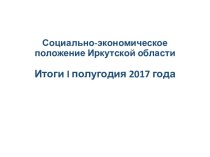 Социально-экономическое положение Иркутской области. Итоги I полугодия 2017 года