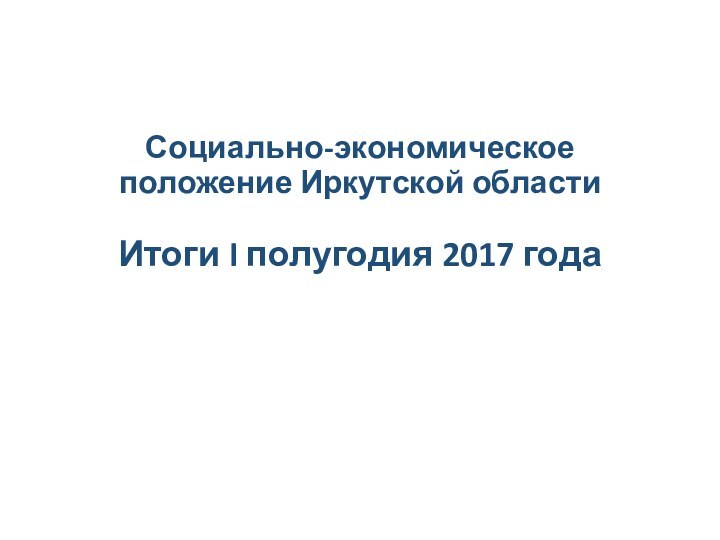 Социально-экономическое положение Иркутской области  Итоги I полугодия 2017 года