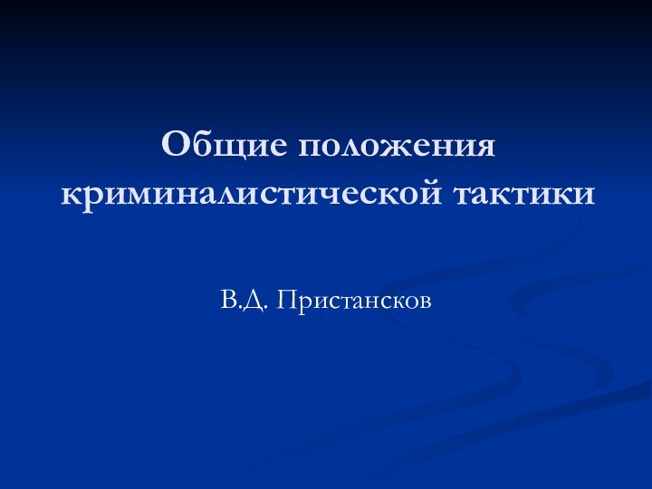 Общие положения криминалистической тактики  В.Д. Пристансков