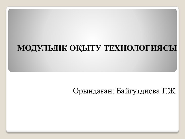 МОДУЛЬДІК ОҚЫТУ ТЕХНОЛОГИЯСЫОрындаған: Байгутдиева Г.Ж.