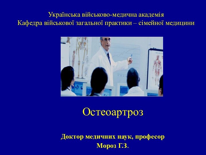 Українська військово-медична академія Кафедра військової загальної практики – сімейної медициниОстеоартрозДоктор медичних наук, професор Мороз Г.З.