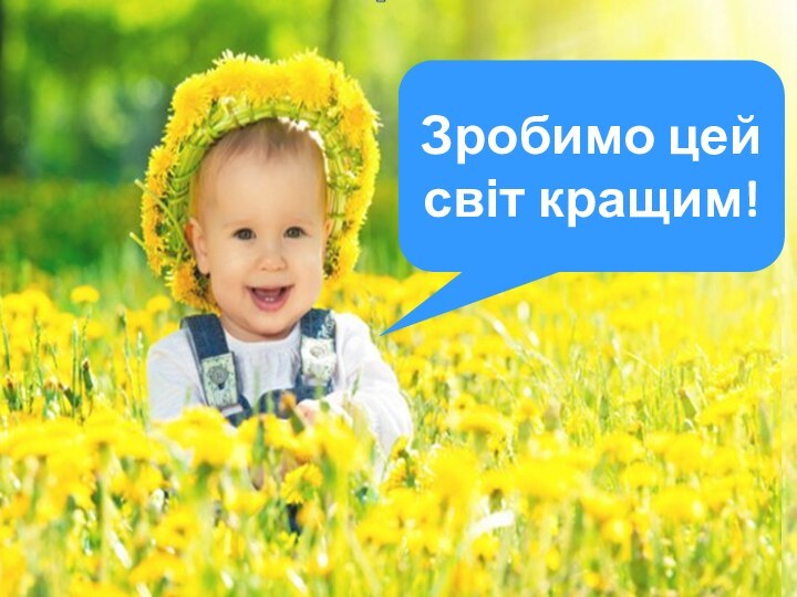 ДАВАЙТЕ РОБИТИ  ЦЕЙ СВІТ КРАЩИМ!Краще починаєтсья сьогодні !Зробимо цей світ кращим!