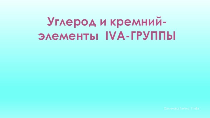 Углерод и кремний-элементы IVA-ГРУППЫХалилова Лейла 11 «Б»