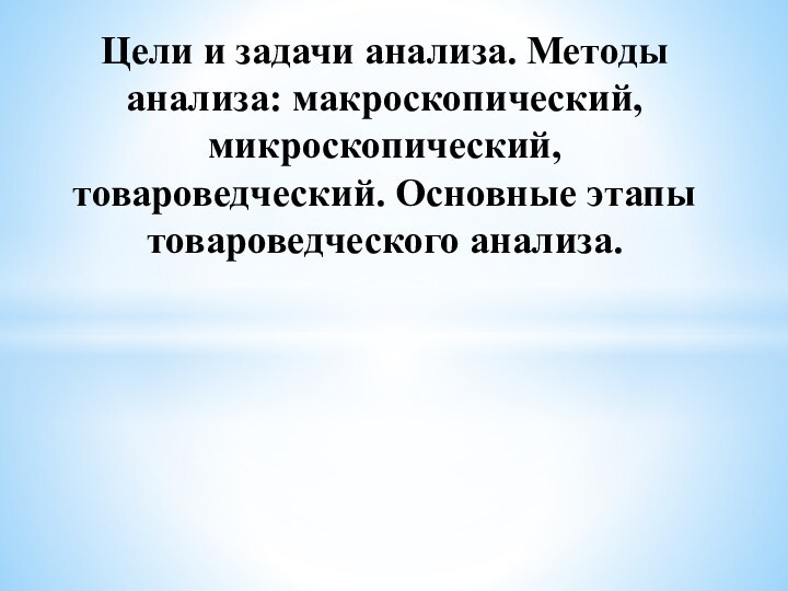 Цели и задачи анализа. Методы анализа: макроскопический, микроскопический, товароведческий. Основные этапы товароведческого анализа.