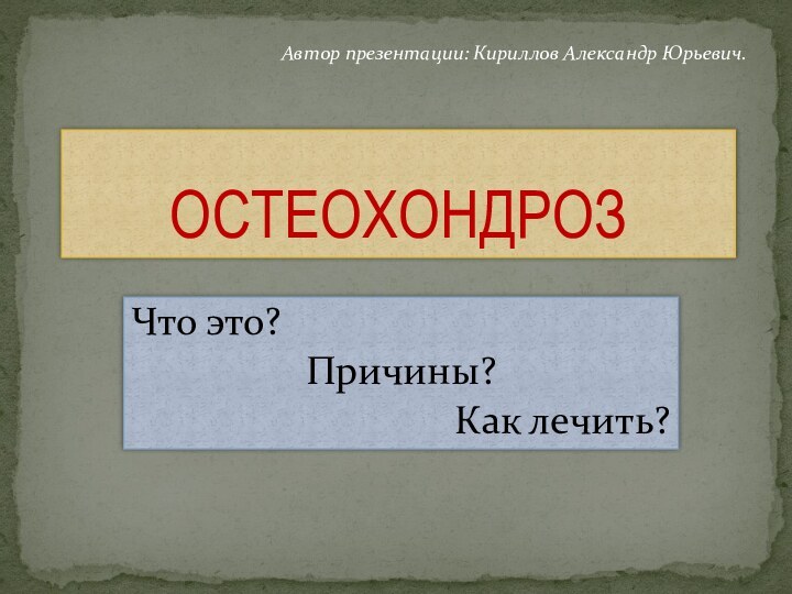 Что это? Причины? Как лечить?ОСТЕОХОНДРОЗАвтор презентации: Кириллов Александр Юрьевич.