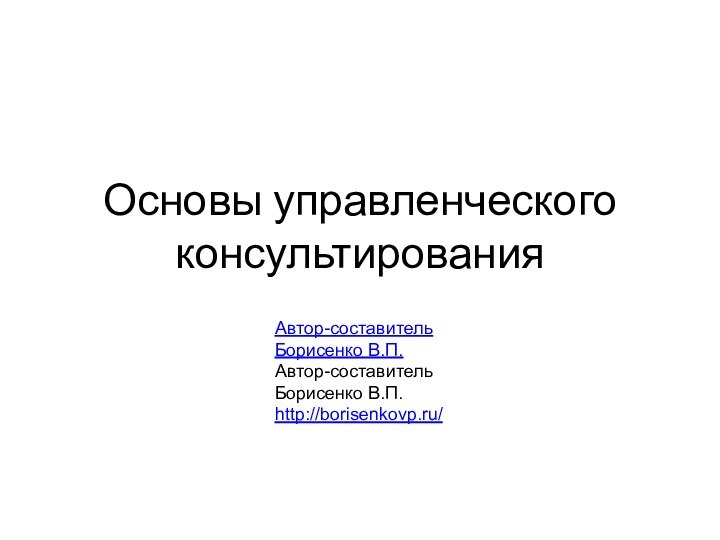 Основы управленческого консультированияАвтор-составитель Борисенко В.П. Автор-составитель Борисенко В.П. http://borisenkovp.ru/