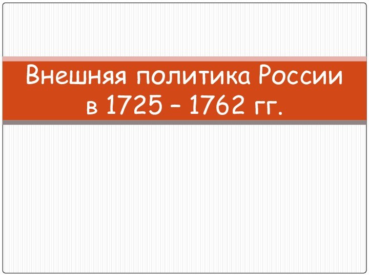 Внешняя политика России  в 1725 – 1762 гг.