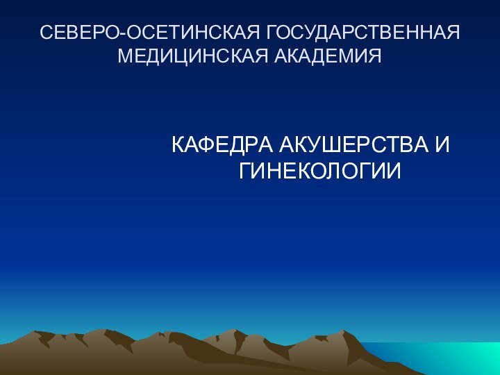 СЕВЕРО-ОСЕТИНСКАЯ ГОСУДАРСТВЕННАЯ МЕДИЦИНСКАЯ АКАДЕМИЯКАФЕДРА АКУШЕРСТВА И ГИНЕКОЛОГИИ