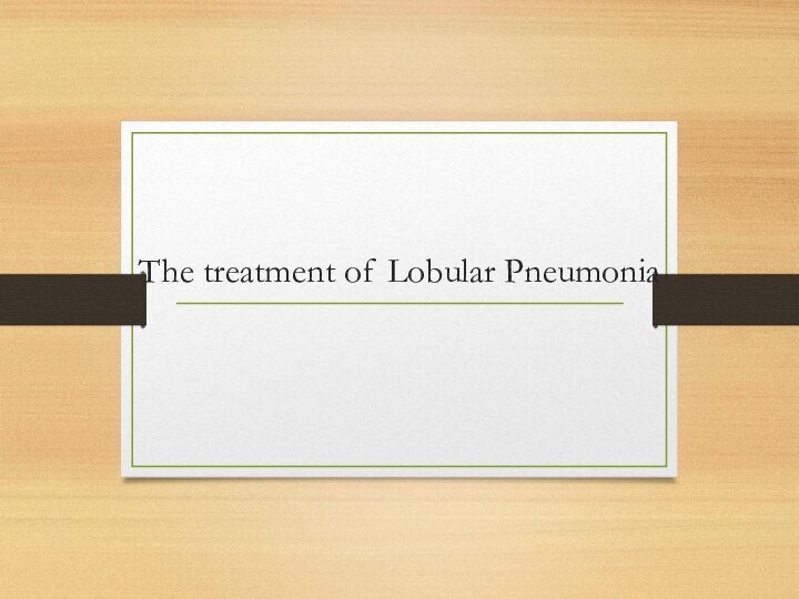 The treatment of Lobular Pneumonia