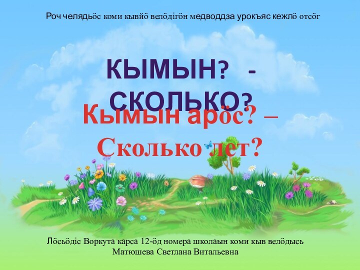 КЫМЫН?  - СКОЛЬКО?Кымын арӧс? – Сколько лет?Лӧсьӧдiс Воркута карса 12-ӧд номера