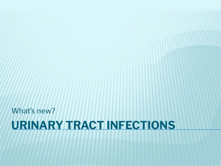 URINARY TRACT INFECTIONS What’s new?
