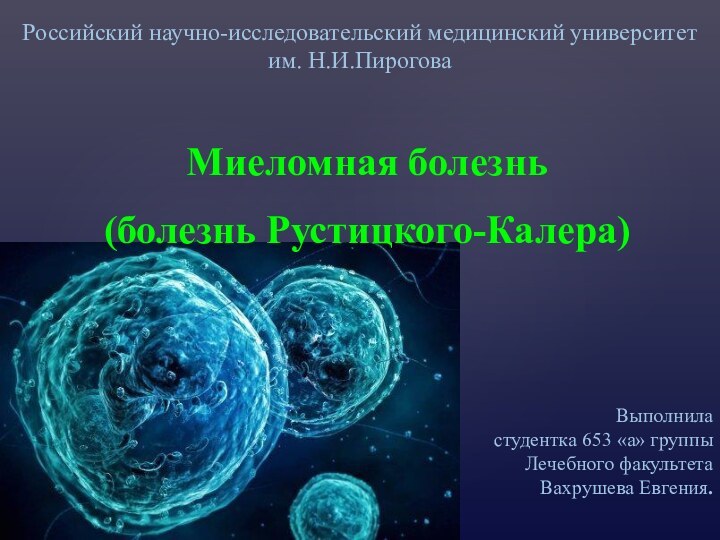 Российский научно-исследовательский медицинский университет  им. Н.И.ПироговаМиеломная болезнь(болезнь Рустицкого-Калера) Выполнила студентка 653 «а» группыЛечебного факультетаВахрушева Евгения.